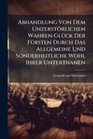 Abhandlung Von Dem Unzerstörlichen Wahren Glück Der Fürsten Durch Das Allgemeine Und Sonderheitliche Wohl Ihrer Unterthanen... 1274613930 Book Cover