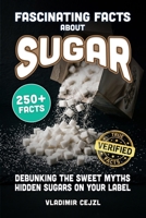 Fascinating Facts About Sugar: Debunking the Myths About Sugar, Sweeteners and the Hidden Sugars Lurking on Your Food Labels With Verified References (FUN & INTRIGUING FACTS BOOKS SERIES) B0H9Z68V49 Book Cover