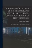 Descriptive Catalogue of the Photographs of the United States Geological Survey of the Territories: For the Years 1869 to 1875, Inclusive, Issues 5-6 1019074248 Book Cover