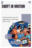 Swift in Motion: Building Next-Gen iOS Applications with Clean, Swift Code B0FFZSZTWH Book Cover