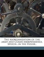 The Reorganization of the Army and Cuban Independence. Speech...in the House.. 1175990582 Book Cover