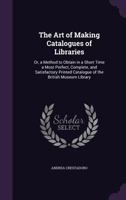 The Art of Making Catalogues of Libraries: Or, a Method to Obtain in a Short Time a Most Perfect, Complete, and Satisfactory Printed Catalogue of the 1356860699 Book Cover