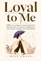 Loyal to Me: 120 Life Lessons to Stop Overgiving, Release Guilt, Set Healthy Boundaries, and Choose Yourself with Confidence B0H7WVL28X Book Cover