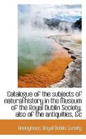 Catalogue of the Subjects of Natural History in the Museum of the Royal Dublin Society, Also of the 0530465140 Book Cover