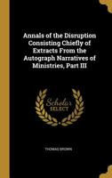 Annals of the Disruption Consisting Chiefly of Extracts From the Autograph Narratives of Ministries, Part III 1022151886 Book Cover