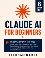 Claude AI for Beginners: The Complete Step-by-Step Guide to Using Claude AI for Everyday Life, Work, Career Growth, Business, Creativity, and ... Tech Skills, and No Prior Knowledge Required B0H7TJ5X6H Book Cover