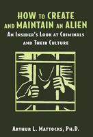 How to Create and Maintain an Alien: An Insider's Look at Criminals and Their Culture 0533159172 Book Cover