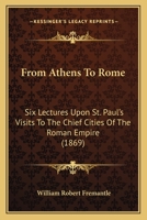 From Athens To Rome: Six Lectures Upon St. Paul's Visits To The Chief Cities Of The Roman Empire 1104129647 Book Cover