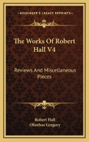 The Works Of Robert Hall V4: Reviews And Miscellaneous Pieces 116330431X Book Cover