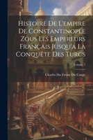 Histoire De L'empire De Constantinople Zous Les Empereurs Français Jusqu'a La Conquête Des Turcs; Volume 1 1021745022 Book Cover
