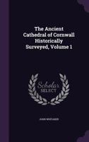 The Ancient Cathedral of Cornwall Historically Surveyed, Volume 1 1146884834 Book Cover