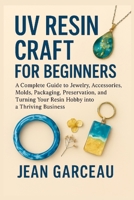 UV Resin Craft for Beginners: A Complete Guide to Jewelry, Accessories, Molds, Packaging, Preservation, and Turning Your Resin Hobby into a Thriving Business B0FMS6KGV4 Book Cover