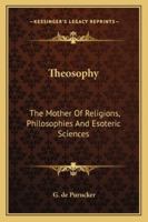 Theosophy: The Mother of Religions, Philosophies and Esoteric Sciences 1162872470 Book Cover