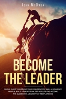 Become The Leader: Simple Guide to Improve Your Conversation Skills, Influence People, Build A Great Team, Get Results, and Become the Successful Leader that People Needs 1707062617 Book Cover