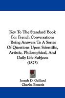 Key To The Standard Book For French Conversation: Being Answers To A Series Of Questions Upon Scientific, Artistic, Philosophical, And Daily Life Subjects 1104330857 Book Cover