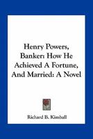 Henry Powers, Banker: How He Achieved A Fortune, And Married: A Novel 0548456798 Book Cover