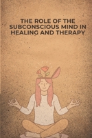 The Role of the Subconscious Mind in Healing and Therapy: Unlocking the Mind’s Hidden Power for Emotional and Physical Well-being B0F38JMF41 Book Cover