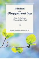 Wisdom on Step-Parenting: How to Succeed Where Others Fail 1467966002 Book Cover