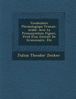 Vocabulaire Phras Ologique Fran Ais-Arabe: Avec La Prononciation Figur E, PR C D D'Un Extrait de Grammaire, Etc 1249997011 Book Cover