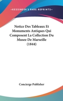 Notice Des Tableaux Et Monuments Antiques Qui Composent La Collection Du Musee De Marseille (1844) 1160207895 Book Cover