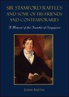 Sir Stamford Raffles and Some of His Friends and Contemporaries: A Memoir of the Founder of Singapore 9813278331 Book Cover