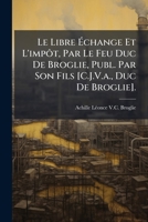 Le Libre Échange Et L'impôt, Par Le Feu Duc De Broglie, Publ. Par Son Fils [C.J.V.a., Duc De Broglie]. 114773111X Book Cover