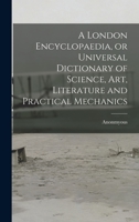 A London Encyclopaedia, or Universal Dictionary of Science, art, Literature and Practical Mechanics 1018301682 Book Cover