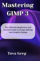 Mastering GIMP 3: The Ultimate Beginners and Seniors Guide to Image Editing and Graphic Design B0F5PZHHN5 Book Cover