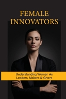 Female Innovators: Understanding Women As Leaders, Makers & Givers: Modern Female Innovators null Book Cover
