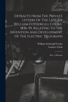 Extracts From The Private Letters Of The Late Sir William Fothergill Cooke, 1836-39, Relating To The Invention And Development Of The Electric Telegraph: Also, A Memoir 1019344261 Book Cover