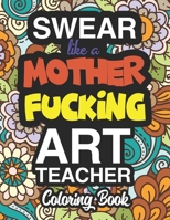 Swear Like A Mother Fucking Art Teacher: A Sweary Adult Coloring Book For Swearing Like An Art Teacher: Art Teacher Gifts Presents For Art Teachers Fine Arts Graphic Design Ceramics Drawing Painting P 171272519X Book Cover