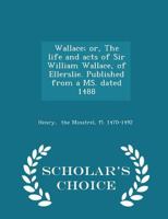 Wallace; or, The Life and Acts of Sir William Wallace, of Ellerslie. Published From a MS. Dated 1488 1140818376 Book Cover