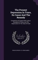 The Present Depression In Trace, Its Cause And The Remedy: Competition Of Capital With Labour. Standards Of Value And The Depreciation In The Value Of Gold... 1277150567 Book Cover