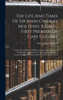 The Life And Times Of Sir John Charles Molteno, K.c.m.g., First Premier Of Cape Colony: Comprising A History Of Representative Institutions And ... Confederation Policy & Of Sir Bartle Frere's 1016443773 Book Cover