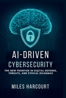 AI-DRIVEN CYBERSECURITY: The New Frontier In Digital Defense, Threats, and Ethical Dilemmas (Blueprints of the Machine Age) B0FLY23789 Book Cover