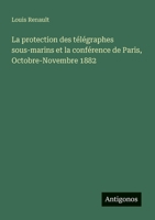 La protection des télégraphes sous-marins et la conférence de Paris, Octobre-Novembre 1882 (French Edition) 3563209561 Book Cover