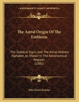 The Astral Origin Of The Emblems: The Zodiacal Signs, And The Astral Hebrew Alphabet, As Shown In The Astronomical Register 1165743043 Book Cover