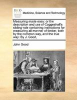 Measuring Made Easy, or, The Description and use of Coggeshall's Sliding Rule: Containing Instructions for Measuring all Manner of Timber ... 333717535X Book Cover