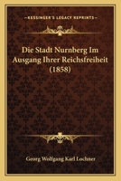 Die Stadt Nurnberg Im Ausgang Ihrer Reichsfreiheit (1858) 1168310296 Book Cover