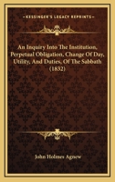 An Inquiry Into The Institution, Perpetual Obligation, Change Of Day, Utility, And Duties, Of The Sabbath 1166433935 Book Cover