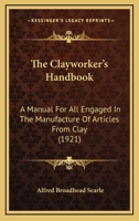 The Clayworker's Handbook: A Manual For All Engaged In The Manufacture Of Articles From Clay 1164194526 Book Cover