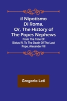 Il nipotismo di Roma, or, The History of the Popes Nephews; from the time of Sixtus IV. to the death of the last Pope, Alexander VII 9356907781 Book Cover