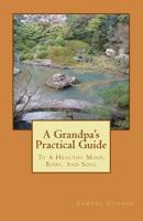 A Grandpa's Practical Guide: To A Healthy Mind, Body, And Soul 1497562716 Book Cover