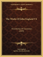 The Works Of John England V4: First Bishop Of Charleston 1104509733 Book Cover