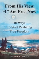From His View I Am Free Now: 10 Ways To Start Realizing True Freedom 0692278117 Book Cover