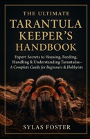 THE ULTIMATE TARANTULAS KEEPER’S HANDBOOK: Experts Secrets to Housing, Feeding, Handling, & Understanding Your Pet Tarantulas — A Complete Guide for Beginners & Hobbyists B0FNT4FWQQ Book Cover