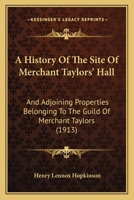 A History Of The Site Of Merchant Taylors' Hall: And Adjoining Properties Belonging To The Guild Of Merchant Taylors 1437456715 Book Cover