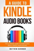 A Guide to Kindle Audio Books: The Ultimate Guide to Everything about Kindle Audio Books 1987537513 Book Cover