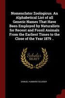 Nomenclator Zoologicus. An Alphabetical List of all Generic Names That Have Been Employed by Naturalists for Recent and Fossil Animals From the Earliest Times to the Close of the Year 1879 .. 1018513469 Book Cover