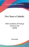 Five Years A Catholic: With Incidents Of Foreign Convent Life (1850) 1104128152 Book Cover